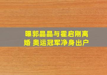 曝郭晶晶与霍启刚离婚 奥运冠军净身出户